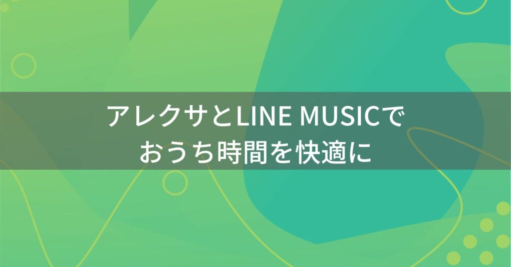 まとめ - アレクサとLINE MUSICでおうち時間を快適に